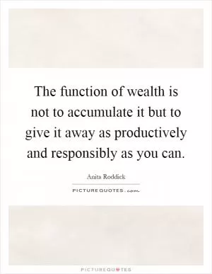 The function of wealth is not to accumulate it but to give it away as productively and responsibly as you can Picture Quote #1