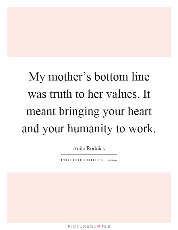 My mother's bottom line was truth to her values. It meant bringing your heart and your humanity to work Picture Quote #1