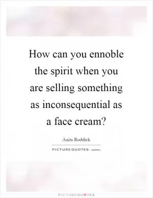How can you ennoble the spirit when you are selling something as inconsequential as a face cream? Picture Quote #1
