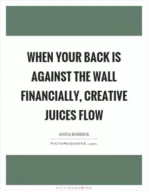 When your back is against the wall financially, creative juices flow Picture Quote #1