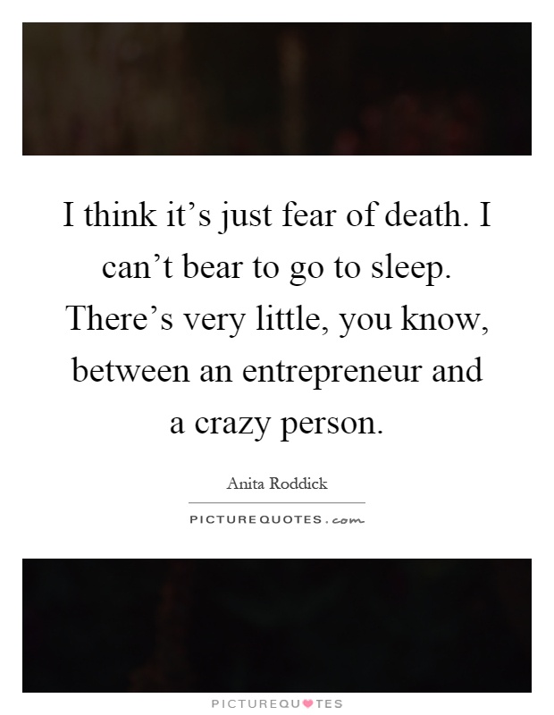 I think it's just fear of death. I can't bear to go to sleep. There's very little, you know, between an entrepreneur and a crazy person Picture Quote #1