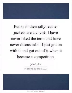 Punks in their silly leather jackets are a cliché. I have never liked the term and have never discussed it. I just got on with it and got out of it when it became a competition Picture Quote #1