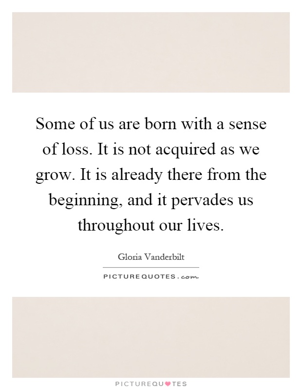 Some of us are born with a sense of loss. It is not acquired as we grow. It is already there from the beginning, and it pervades us throughout our lives Picture Quote #1