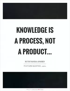 Knowledge is a process, not a product Picture Quote #1