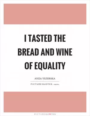 I tasted the bread and wine of equality Picture Quote #1