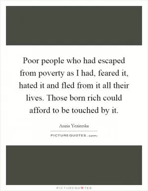 Poor people who had escaped from poverty as I had, feared it, hated it and fled from it all their lives. Those born rich could afford to be touched by it Picture Quote #1