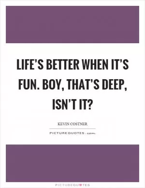 Life’s better when it’s fun. Boy, that’s deep, isn’t it? Picture Quote #1