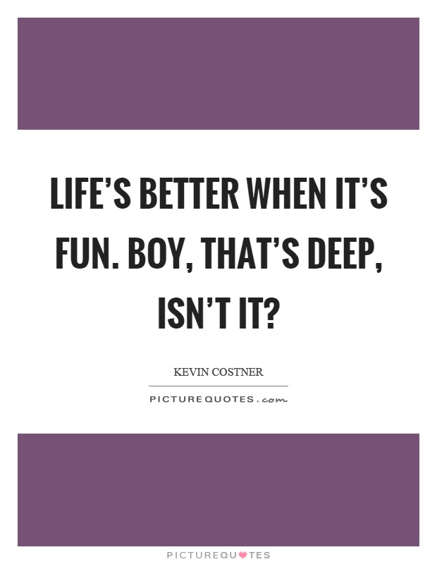 Life's better when it's fun. Boy, that's deep, isn't it? Picture Quote #1