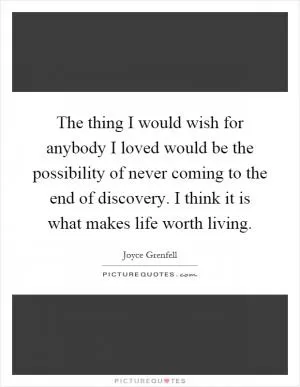 The thing I would wish for anybody I loved would be the possibility of never coming to the end of discovery. I think it is what makes life worth living Picture Quote #1