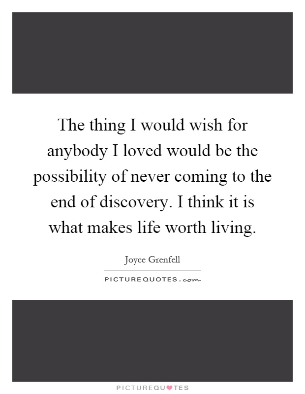 The thing I would wish for anybody I loved would be the possibility of never coming to the end of discovery. I think it is what makes life worth living Picture Quote #1
