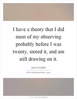 I have a theory that I did most of my observing probably before I was twenty, stored it, and am still drawing on it Picture Quote #1