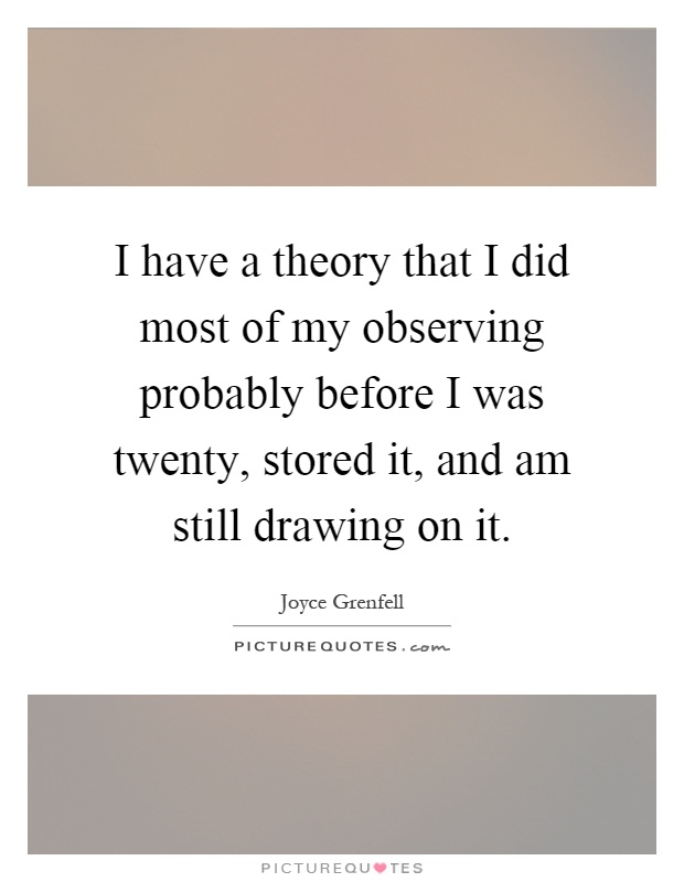 I have a theory that I did most of my observing probably before I was twenty, stored it, and am still drawing on it Picture Quote #1