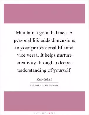 Maintain a good balance. A personal life adds dimensions to your professional life and vice versa. It helps nurture creativity through a deeper understanding of yourself Picture Quote #1