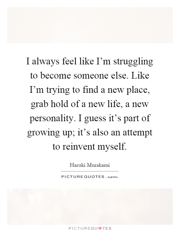 I always feel like I'm struggling to become someone else. Like I'm trying to find a new place, grab hold of a new life, a new personality. I guess it's part of growing up; it's also an attempt to reinvent myself Picture Quote #1