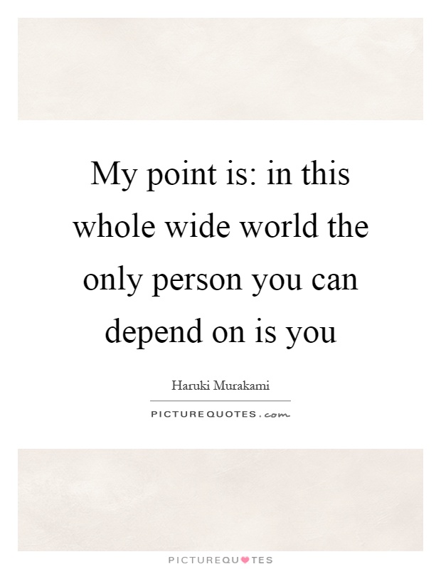 My point is: in this whole wide world the only person you can depend on is you Picture Quote #1