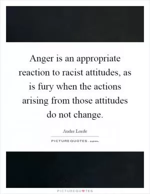 Anger is an appropriate reaction to racist attitudes, as is fury when the actions arising from those attitudes do not change Picture Quote #1