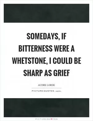 Somedays, if bitterness were a whetstone, I could be sharp as grief Picture Quote #1