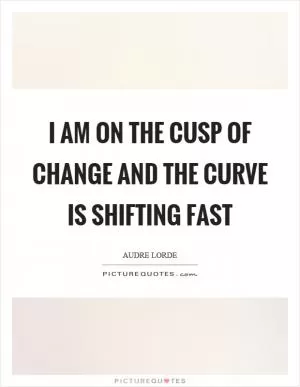 I am on the cusp of change and the curve is shifting fast Picture Quote #1