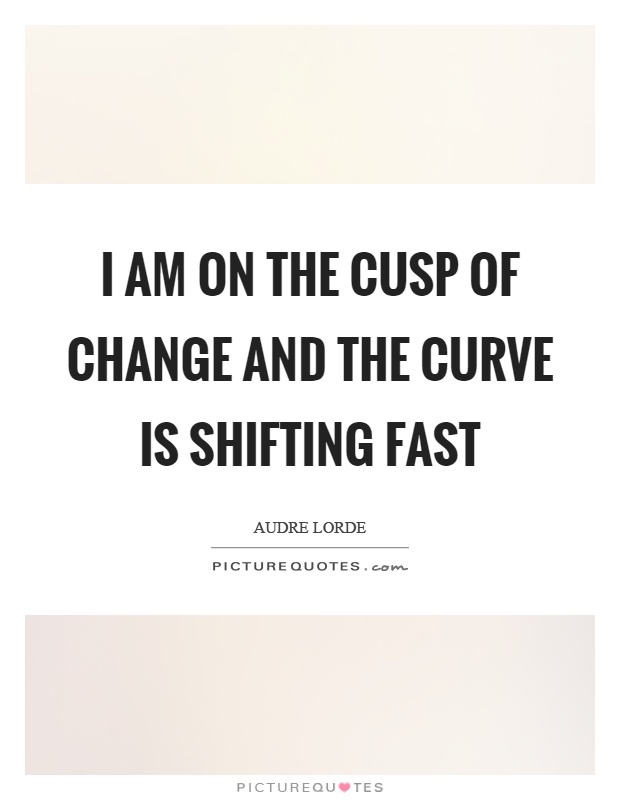 I am on the cusp of change and the curve is shifting fast Picture Quote #1