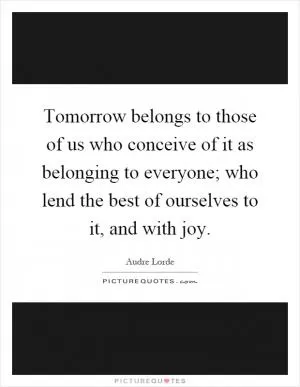 Tomorrow belongs to those of us who conceive of it as belonging to everyone; who lend the best of ourselves to it, and with joy Picture Quote #1
