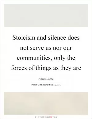 Stoicism and silence does not serve us nor our communities, only the forces of things as they are Picture Quote #1
