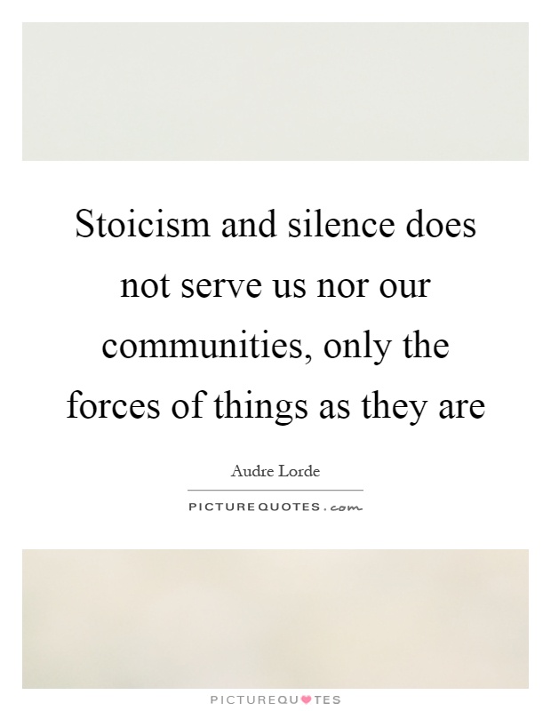Stoicism and silence does not serve us nor our communities, only the forces of things as they are Picture Quote #1