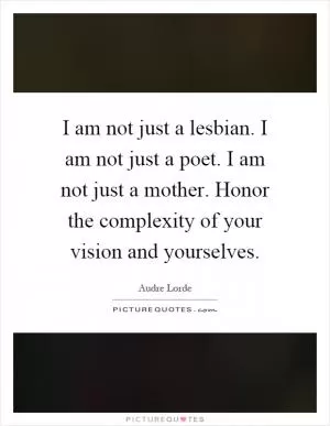 I am not just a lesbian. I am not just a poet. I am not just a mother. Honor the complexity of your vision and yourselves Picture Quote #1