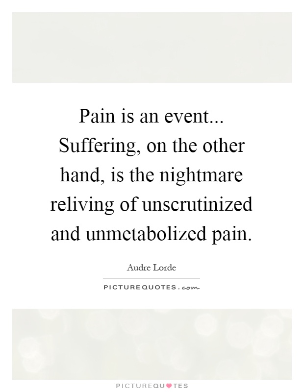 Pain is an event... Suffering, on the other hand, is the nightmare reliving of unscrutinized and unmetabolized pain Picture Quote #1