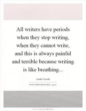 All writers have periods when they stop writing, when they cannot write, and this is always painful and terrible because writing is like breathing Picture Quote #1