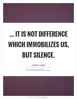 ... it is not difference which immobilizes us, but silence Picture Quote #1