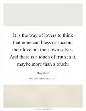 It is the way of lovers to think that none can bless or succour their love but their own selves. And there is a touch of truth in it, maybe more than a touch Picture Quote #1