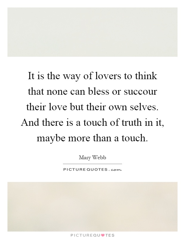 It is the way of lovers to think that none can bless or succour their love but their own selves. And there is a touch of truth in it, maybe more than a touch Picture Quote #1