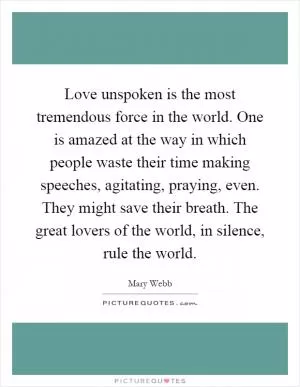 Love unspoken is the most tremendous force in the world. One is amazed at the way in which people waste their time making speeches, agitating, praying, even. They might save their breath. The great lovers of the world, in silence, rule the world Picture Quote #1