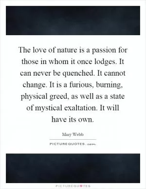 The love of nature is a passion for those in whom it once lodges. It can never be quenched. It cannot change. It is a furious, burning, physical greed, as well as a state of mystical exaltation. It will have its own Picture Quote #1