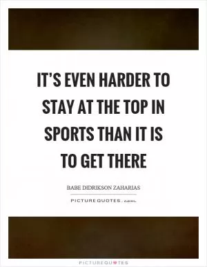 It’s even harder to stay at the top in sports than it is to get there Picture Quote #1
