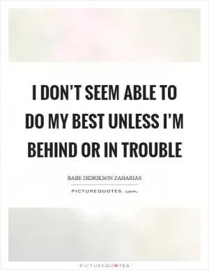 I don’t seem able to do my best unless I’m behind or in trouble Picture Quote #1