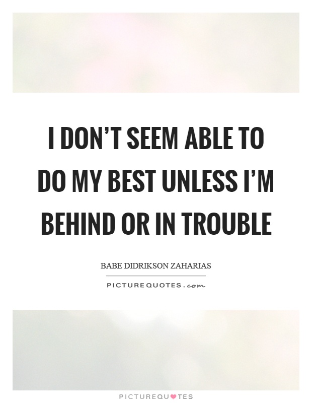 I don't seem able to do my best unless I'm behind or in trouble Picture Quote #1