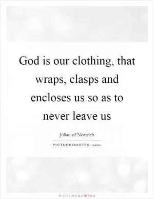 God is our clothing, that wraps, clasps and encloses us so as to never leave us Picture Quote #1