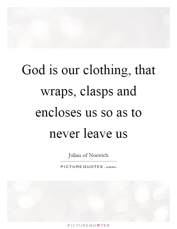 God is our clothing, that wraps, clasps and encloses us so as to never leave us Picture Quote #1