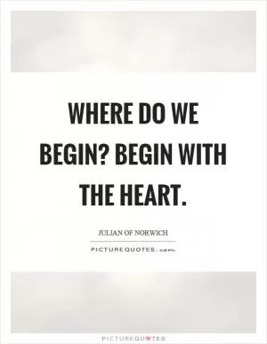 Where do we begin? Begin with the heart Picture Quote #1