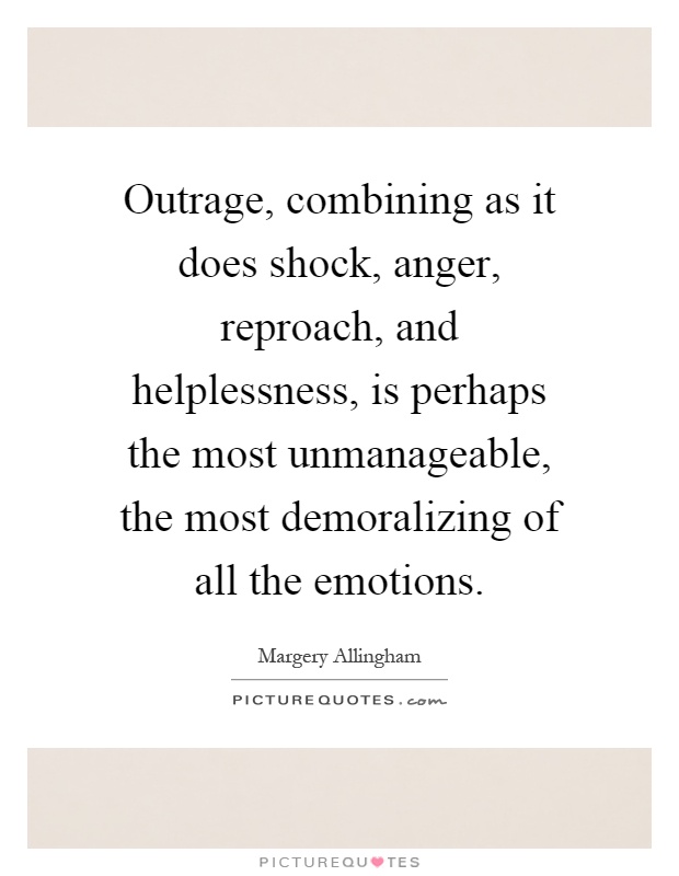 Outrage, combining as it does shock, anger, reproach, and helplessness, is perhaps the most unmanageable, the most demoralizing of all the emotions Picture Quote #1