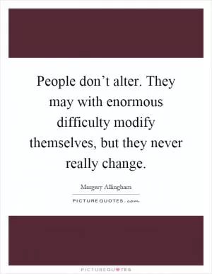 People don’t alter. They may with enormous difficulty modify themselves, but they never really change Picture Quote #1
