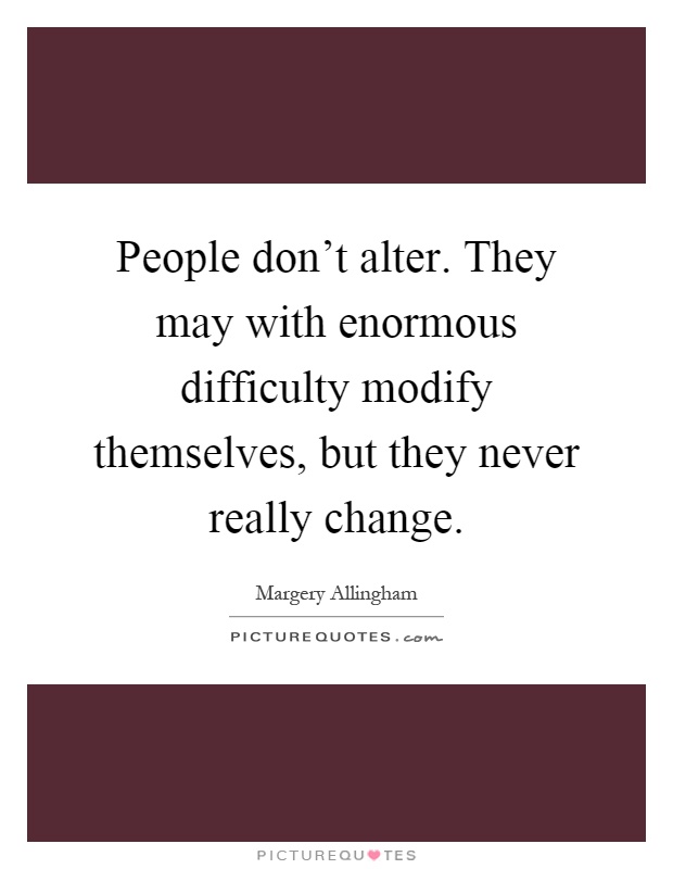People don't alter. They may with enormous difficulty modify themselves, but they never really change Picture Quote #1