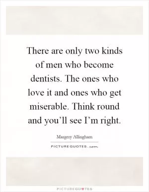 There are only two kinds of men who become dentists. The ones who love it and ones who get miserable. Think round and you’ll see I’m right Picture Quote #1