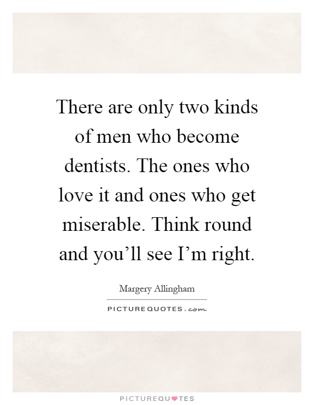 There are only two kinds of men who become dentists. The ones who love it and ones who get miserable. Think round and you'll see I'm right Picture Quote #1