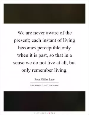 We are never aware of the present; each instant of living becomes perceptible only when it is past, so that in a sense we do not live at all, but only remember living Picture Quote #1
