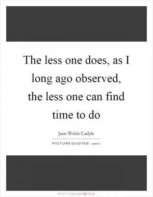 The less one does, as I long ago observed, the less one can find time to do Picture Quote #1