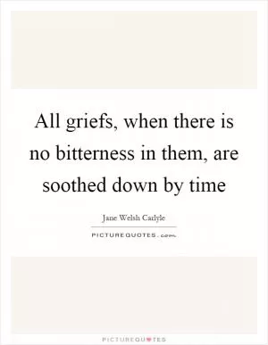 All griefs, when there is no bitterness in them, are soothed down by time Picture Quote #1