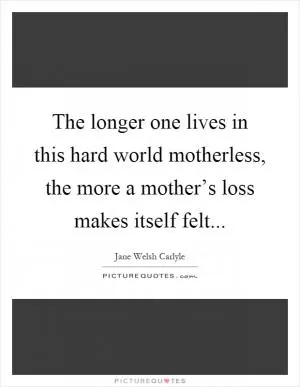 The longer one lives in this hard world motherless, the more a mother’s loss makes itself felt Picture Quote #1
