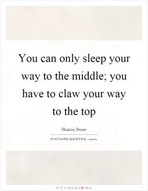 You can only sleep your way to the middle; you have to claw your way to the top Picture Quote #1